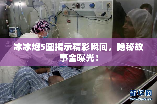 冰冰炮5图揭示精彩瞬间，隐秘故事全曝光！