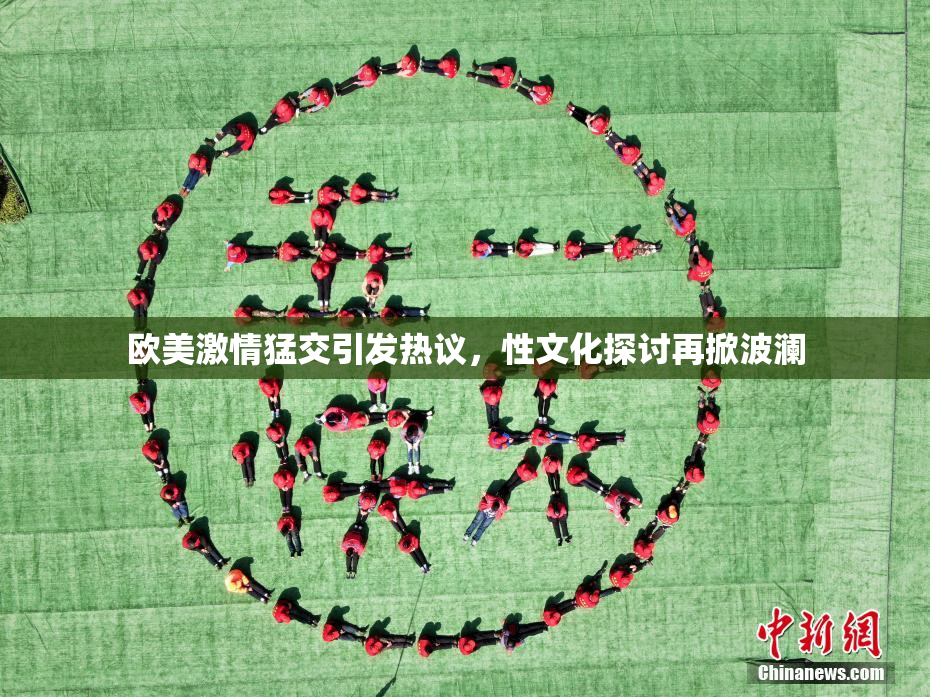欧美激情猛交引发热议，性文化探讨再掀波澜
