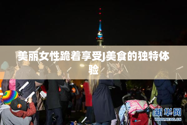 美丽女性跪着享受J美食的独特体验