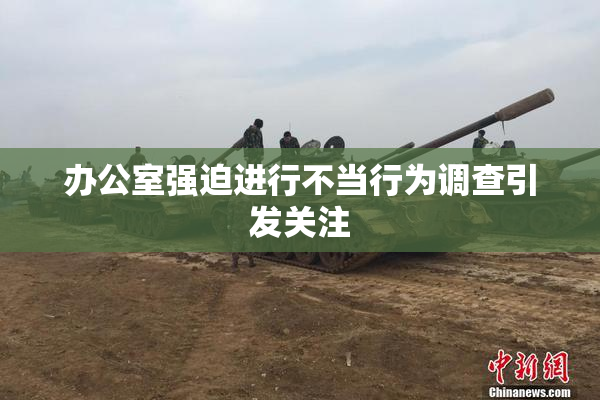 办公室强迫进行不当行为调查引发关注