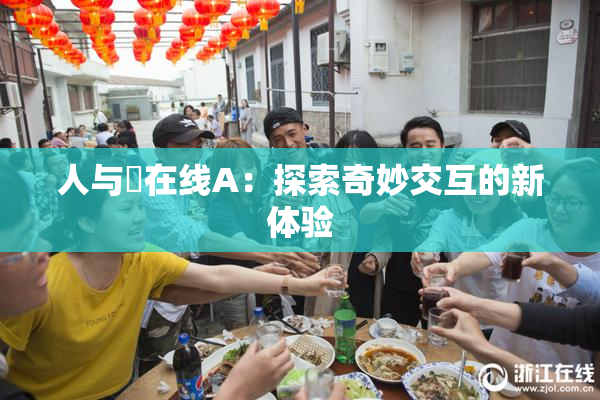 人与嘼在线A：探索奇妙交互的新体验