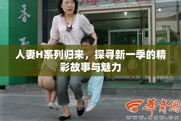 人妻H系列归来，探寻新一季的精彩故事与魅力