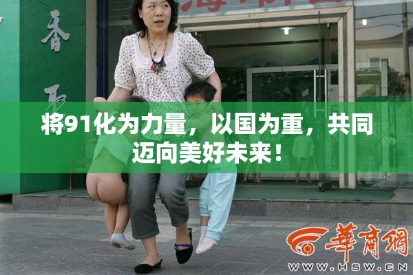 将91化为力量，以国为重，共同迈向美好未来！