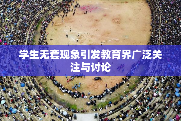 学生无套现象引发教育界广泛关注与讨论