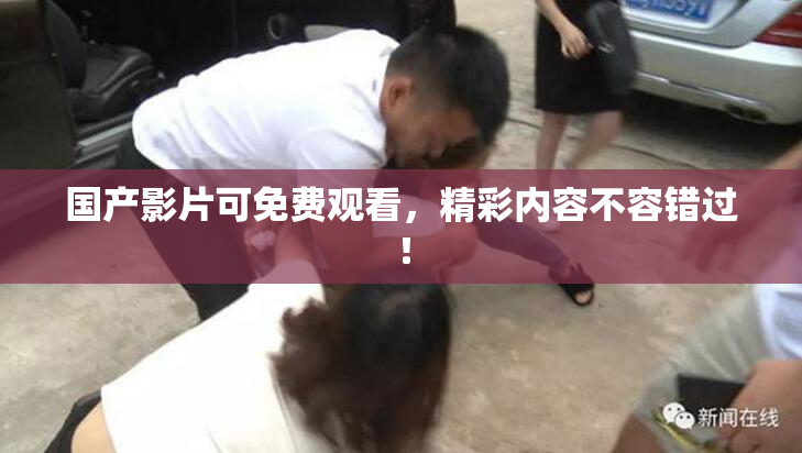 国产影片可免费观看，精彩内容不容错过！