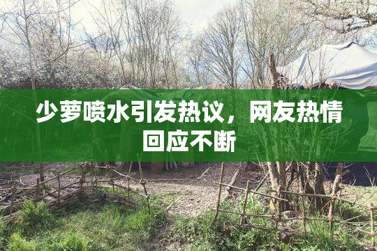 少萝喷水引发热议，网友热情回应不断