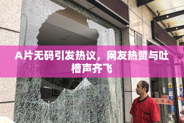 A片无码引发热议，网友热赞与吐槽声齐飞