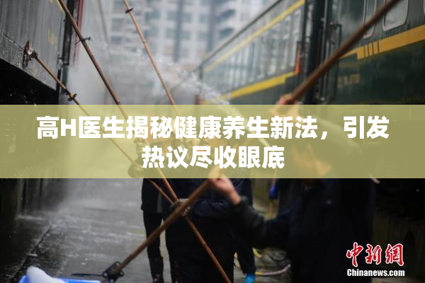 高H医生揭秘健康养生新法，引发热议尽收眼底