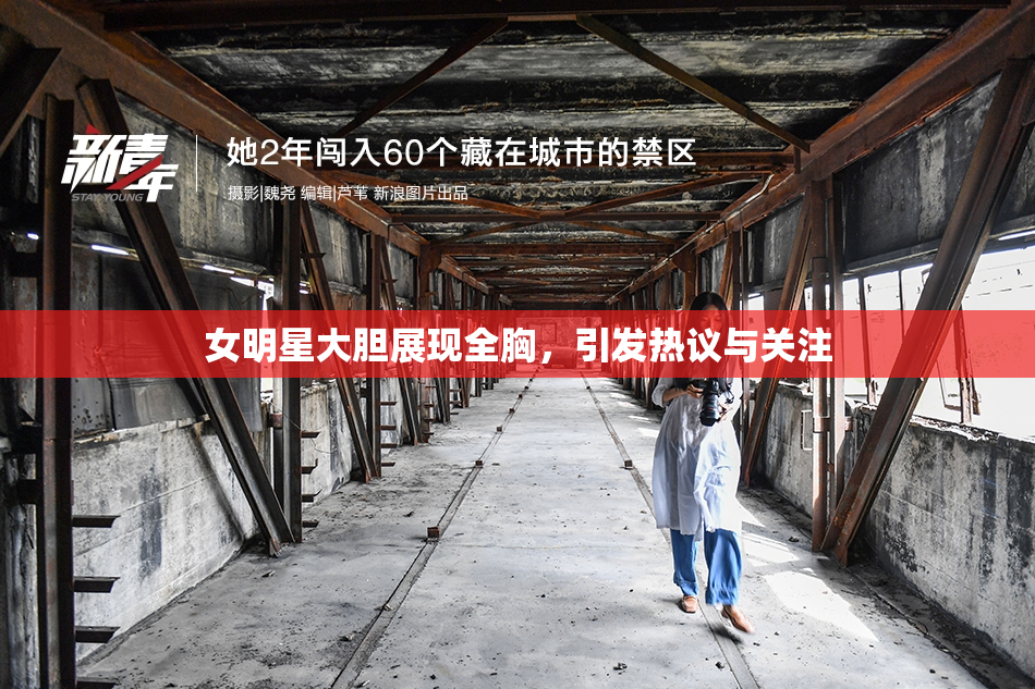 女明星大胆展现全胸，引发热议与关注