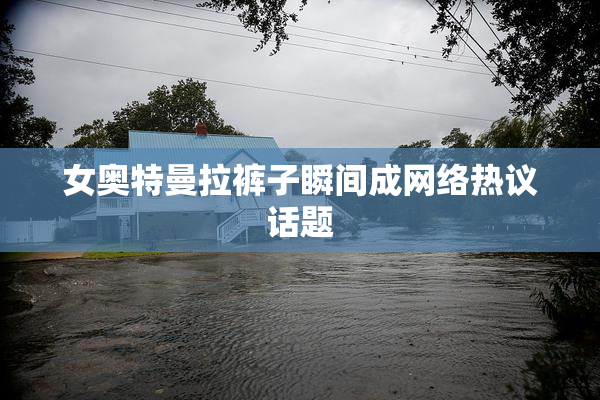 女奥特曼拉裤子瞬间成网络热议话题
