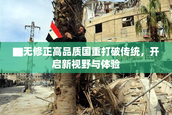 ▇无修正高品质国重打破传统，开启新视野与体验