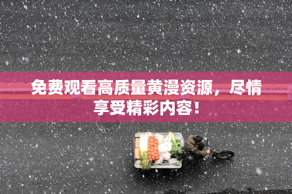 免费观看高质量黄漫资源，尽情享受精彩内容！