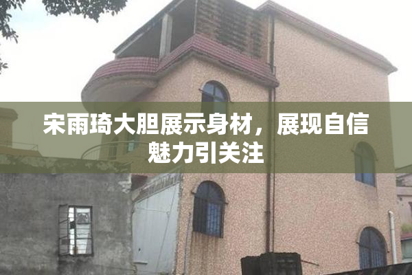 宋雨琦大胆展示身材，展现自信魅力引关注