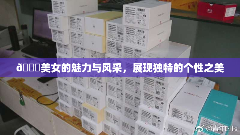 🔞美女的魅力与风采，展现独特的个性之美