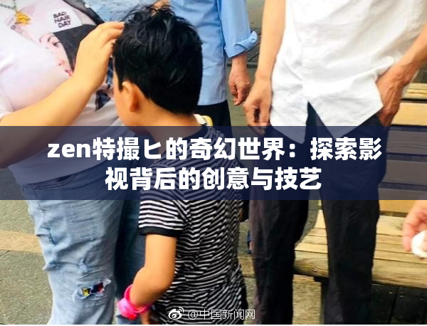 zen特撮ヒ的奇幻世界：探索影视背后的创意与技艺