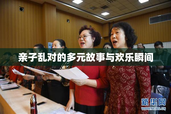 亲子乱对的多元故事与欢乐瞬间