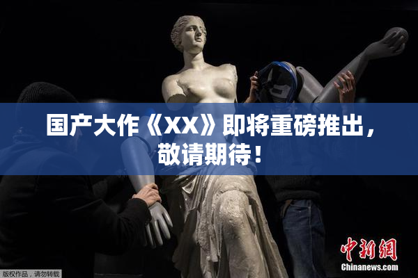 国产大作《XX》即将重磅推出，敬请期待！