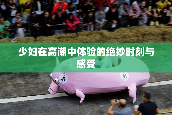 少妇在高潮中体验的绝妙时刻与感受
