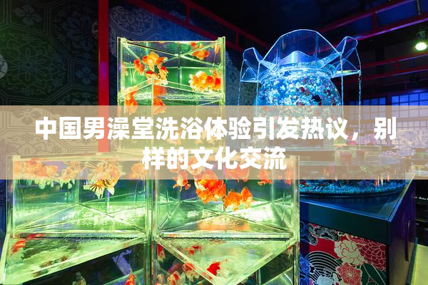 中国男澡堂洗浴体验引发热议，别样的文化交流