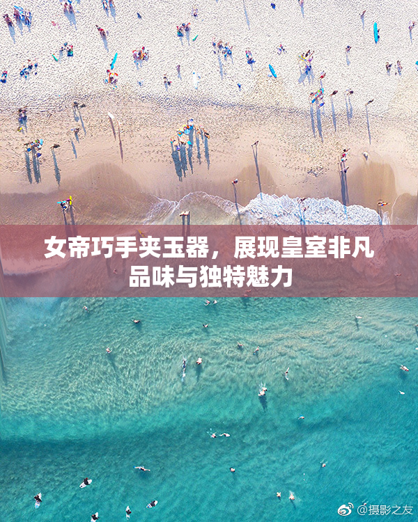 女帝巧手夹玉器，展现皇室非凡品味与独特魅力