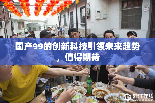 国产99的创新科技引领未来趋势，值得期待