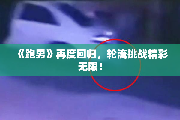 《跑男》再度回归，轮流挑战精彩无限！