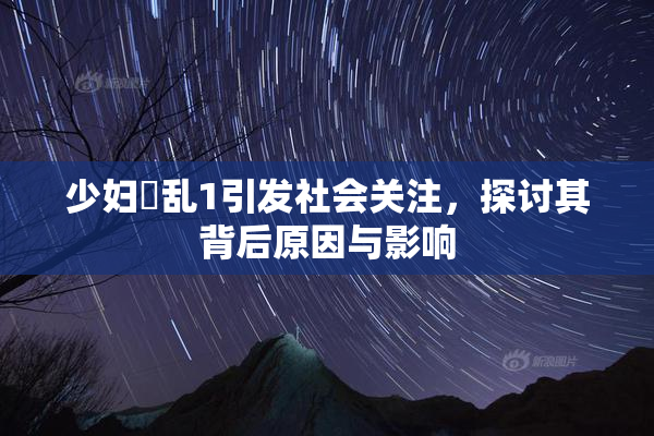 少妇婬乱1引发社会关注，探讨其背后原因与影响
