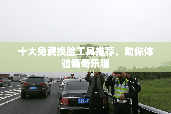 十大免费换脸工具推荐，助你体验新奇乐趣