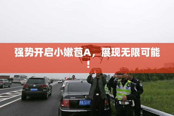 强势开启小嫩苞A，展现无限可能！