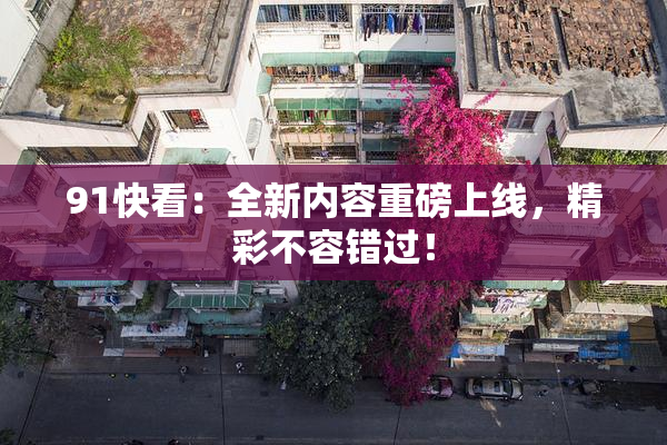 91快看：全新内容重磅上线，精彩不容错过！