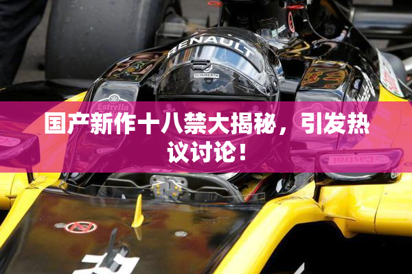 国产新作十八禁大揭秘，引发热议讨论！