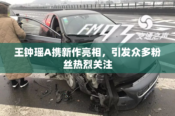 王钟瑶A携新作亮相，引发众多粉丝热烈关注