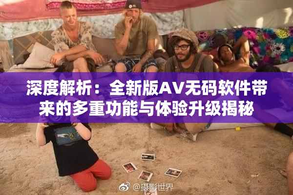 深度解析：全新版AV无码软件带来的多重功能与体验升级揭秘
