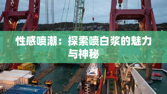 性感喷潮：探索喷白浆的魅力与神秘