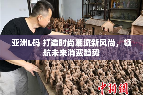 亚洲L码 打造时尚潮流新风尚，领航未来消费趋势