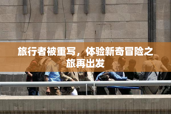 旅行者被重写，体验新奇冒险之旅再出发