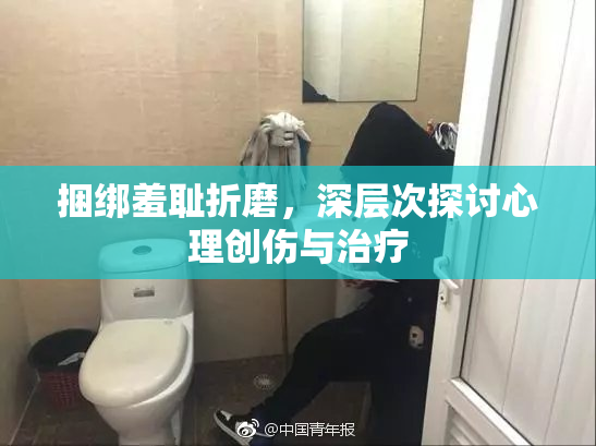 捆绑羞耻折磨，深层次探讨心理创伤与治疗