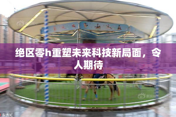 绝区零h重塑未来科技新局面，令人期待