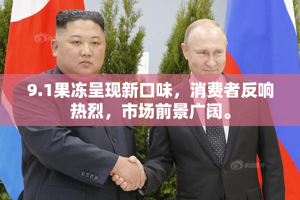 9.1果冻呈现新口味，消费者反响热烈，市场前景广阔。