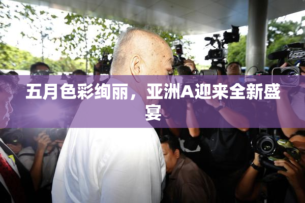 五月色彩绚丽，亚洲A迎来全新盛宴