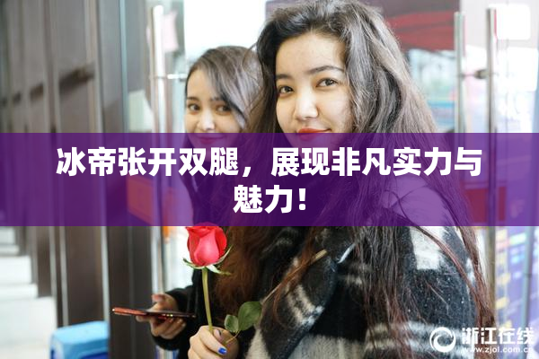 冰帝张开双腿，展现非凡实力与魅力！