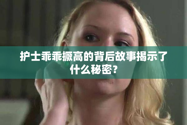 护士乖乖撅高的背后故事揭示了什么秘密？