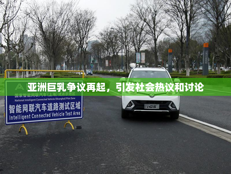 亚洲巨乳争议再起，引发社会热议和讨论