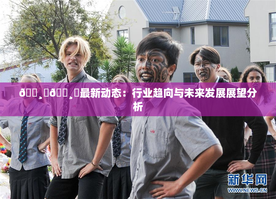 🌸‌🌸‌最新动态：行业趋向与未来发展展望分析