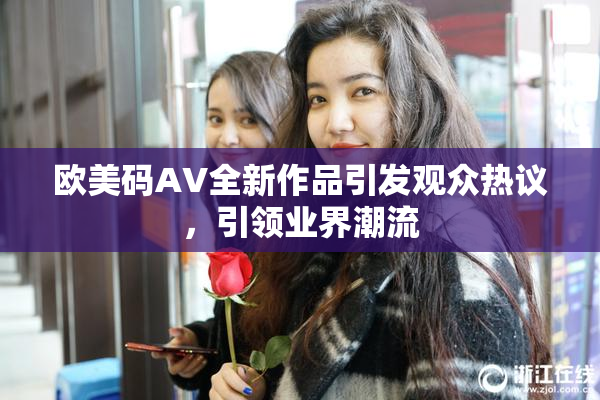 欧美码AV全新作品引发观众热议，引领业界潮流