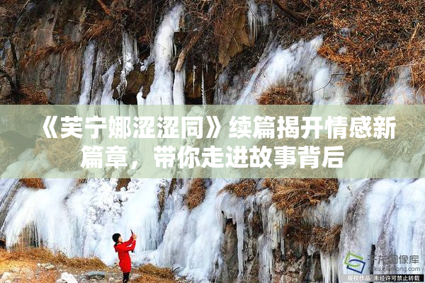 《芙宁娜涩涩同》续篇揭开情感新篇章，带你走进故事背后