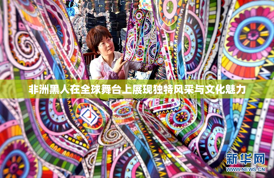 非洲黑人在全球舞台上展现独特风采与文化魅力