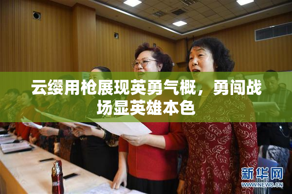云缨用枪展现英勇气概，勇闯战场显英雄本色