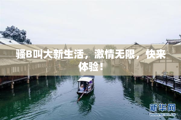 骚B叫大新生活，激情无限，快来体验！