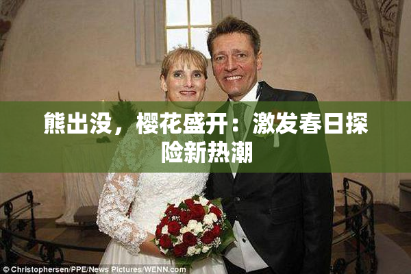 熊出没，樱花盛开：激发春日探险新热潮